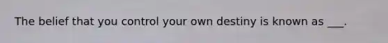 The belief that you control your own destiny is known as ___.