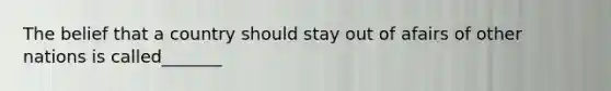 The belief that a country should stay out of afairs of other nations is called_______