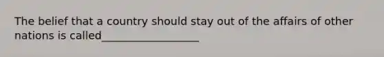 The belief that a country should stay out of the affairs of other nations is called__________________