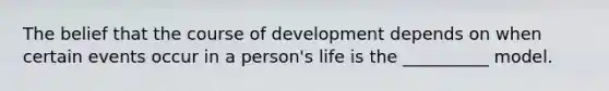 The belief that the course of development depends on when certain events occur in a person's life is the __________ model.