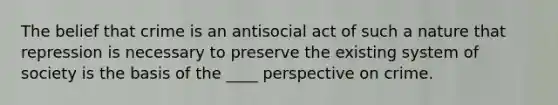 The belief that crime is an antisocial act of such a nature that repression is necessary to preserve the existing system of society is the basis of the ____ perspective on crime.