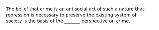 The belief that crime is an antisocial act of such a nature that repression is necessary to preserve the existing system of society is the basis of the _______ perspective on crime.