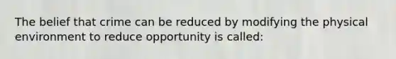 The belief that crime can be reduced by modifying the physical environment to reduce opportunity is called: