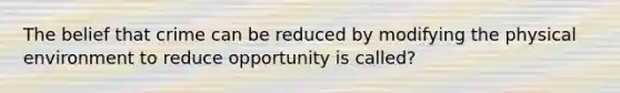 The belief that crime can be reduced by modifying the physical environment to reduce opportunity is called?