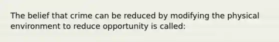 The belief that crime can be reduced by modifying the physical environment to reduce opportunity is called:​