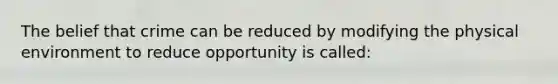 ​The belief that crime can be reduced by modifying the physical environment to reduce opportunity is called: