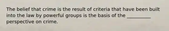 The belief that crime is the result of criteria that have been built into the law by powerful groups is the basis of the __________ perspective on crime.