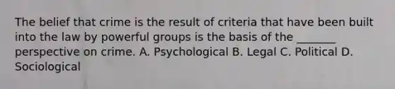 The belief that crime is the result of criteria that have been built into the law by powerful groups is the basis of the _______ perspective on crime. A. Psychological B. Legal C. Political D. Sociological