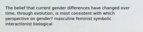 The belief that current gender differences have changed over time, through evolution, is most consistent with which perspective on gender? masculine feminist symbolic interactionist biological