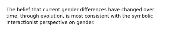 The belief that current gender differences have changed over time, through evolution, is most consistent with the symbolic interactionist perspective on gender.