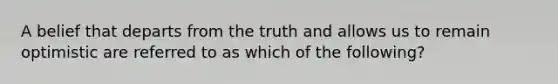 A belief that departs from the truth and allows us to remain optimistic are referred to as which of the following?