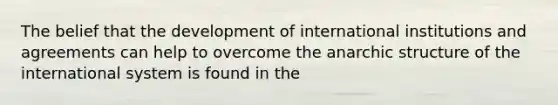 The belief that the development of international institutions and agreements can help to overcome the anarchic structure of the international system is found in the