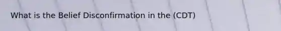 What is the Belief Disconfirmation in the (CDT)