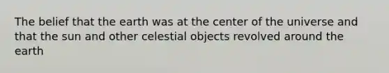 The belief that the earth was at the center of the universe and that the sun and other celestial objects revolved around the earth