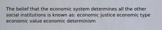 The belief that the economic system determines all the other social institutions is known as: economic justice economic type economic value economic determinism