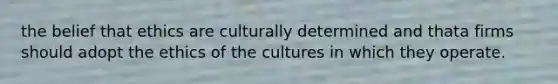 the belief that ethics are culturally determined and thata firms should adopt the ethics of the cultures in which they operate.