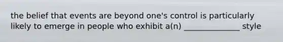 the belief that events are beyond one's control is particularly likely to emerge in people who exhibit a(n) ______________ style