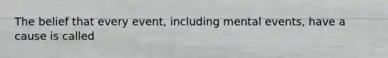 The belief that every event, including mental events, have a cause is called
