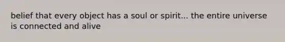 belief that every object has a soul or spirit... the entire universe is connected and alive