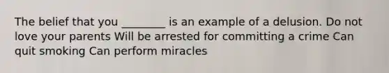 The belief that you ________ is an example of a delusion. Do not love your parents Will be arrested for committing a crime Can quit smoking Can perform miracles