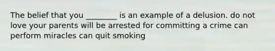 The belief that you ________ is an example of a delusion. do not love your parents will be arrested for committing a crime can perform miracles can quit smoking