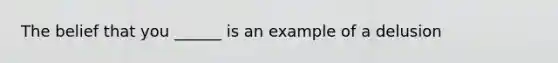 The belief that you ______ is an example of a delusion