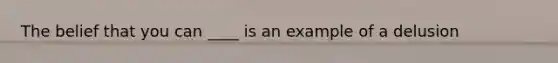 The belief that you can ____ is an example of a delusion