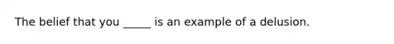 The belief that you _____ is an example of a delusion.