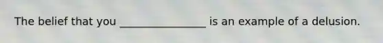 The belief that you ________________ is an example of a delusion.