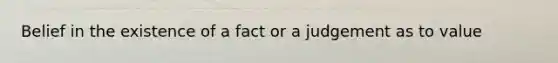 Belief in the existence of a fact or a judgement as to value