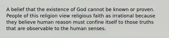 A belief that the existence of God cannot be known or proven. People of this religion view religious faith as irrational because they believe human reason must confine itself to those truths that are observable to the human senses.