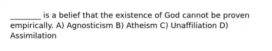 ________ is a belief that the existence of God cannot be proven empirically. A) Agnosticism B) Atheism C) Unaffiliation D) Assimilation