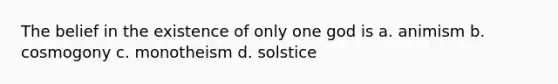 The belief in the existence of only one god is a. animism b. cosmogony c. monotheism d. solstice