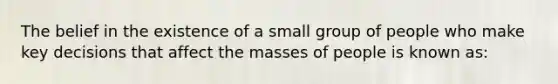 The belief in the existence of a small group of people who make key decisions that affect the masses of people is known as: