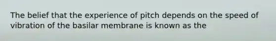 The belief that the experience of pitch depends on the speed of vibration of the basilar membrane is known as the