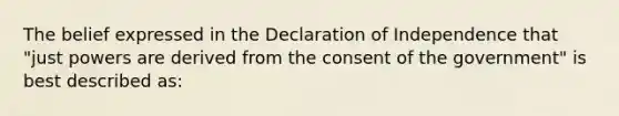 The belief expressed in the Declaration of Independence that "just powers are derived from the consent of the government" is best described as: