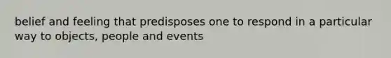 belief and feeling that predisposes one to respond in a particular way to objects, people and events