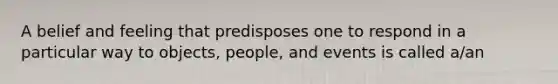 A belief and feeling that predisposes one to respond in a particular way to objects, people, and events is called a/an