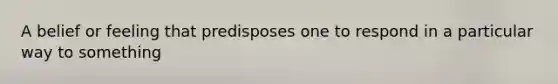 A belief or feeling that predisposes one to respond in a particular way to something