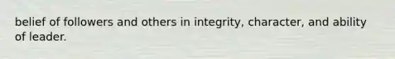 belief of followers and others in integrity, character, and ability of leader.