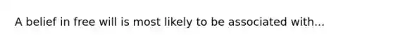 A belief in free will is most likely to be associated with...