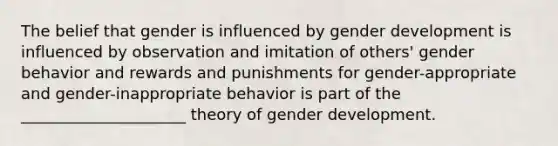 The belief that gender is influenced by gender development is influenced by observation and imitation of others' gender behavior and rewards and punishments for gender-appropriate and gender-inappropriate behavior is part of the _____________________ theory of gender development.