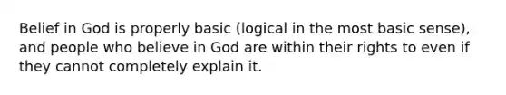 Belief in God is properly basic (logical in the most basic sense), and people who believe in God are within their rights to even if they cannot completely explain it.