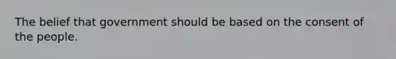 The belief that government should be based on the consent of the people.