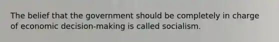 The belief that the government should be completely in charge of economic decision-making is called socialism.