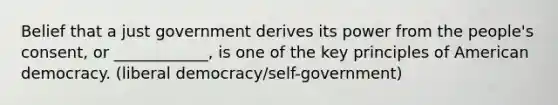 Belief that a just government derives its power from the people's consent, or ____________, is one of the key principles of American democracy. (liberal democracy/self-government)