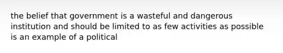 the belief that government is a wasteful and dangerous institution and should be limited to as few activities as possible is an example of a political