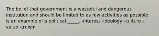 The belief that government is a wasteful and dangerous institution and should be limited to as few activities as possible is an example of a political _____. -interest -ideology -culture -value -truism