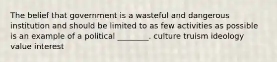 The belief that government is a wasteful and dangerous institution and should be limited to as few activities as possible is an example of a political ________. culture truism ideology value interest