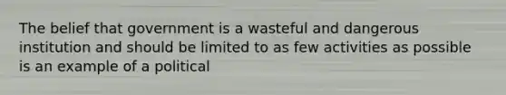 The belief that government is a wasteful and dangerous institution and should be limited to as few activities as possible is an example of a political